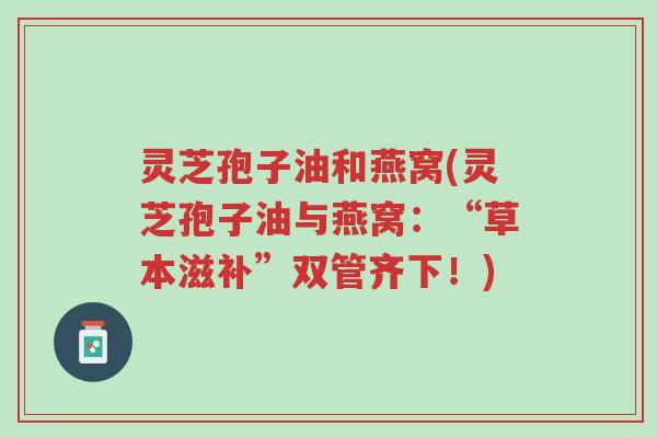 灵芝孢子油和燕窝(灵芝孢子油与燕窝:“草本滋补”双管齐下!)-第1张图片-超越 灵芝孢子油和燕窝(灵芝孢子油与燕窝:“草本滋补”双管齐下!)-第1张图片-超越
