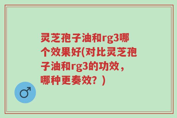 灵芝孢子油和rg3哪个效果好(对比灵芝孢子油和rg3的功效，哪种更奏效？)-第1张图片-超越
