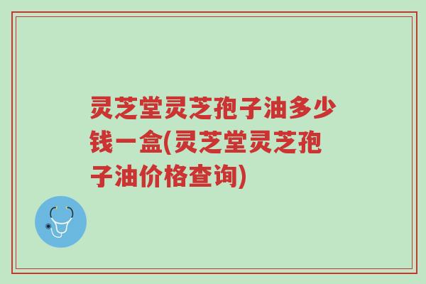 灵芝堂灵芝孢子油多少钱一盒(灵芝堂灵芝孢子油价格查询)-第1张图片-超越 灵芝堂灵芝孢子油多少钱一盒(灵芝堂灵芝孢子油价格查询)-第1张图片-超越