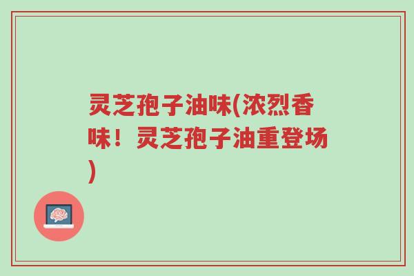 灵芝孢子油味(浓烈香味!灵芝孢子油重登场)-第1张图片-超越 灵芝孢子油味(浓烈香味!灵芝孢子油重登场)-第1张图片-超越