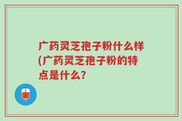 广药灵芝孢子粉什么样(广药灵芝孢子粉的特点是什么?-第1张图片-超越 广药灵芝孢子粉什么样(广药灵芝孢子粉的特点是什么?-第1张图片-超越