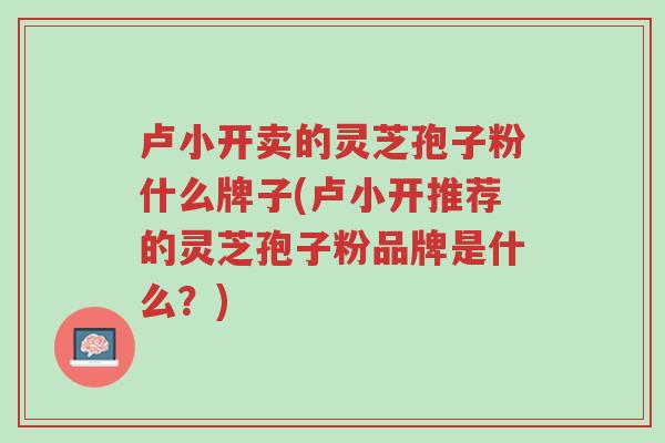 卢小开卖的灵芝孢子粉什么牌子(卢小开推荐的灵芝孢子粉品牌是什么?)-第1张图片-超越 卢小开卖的灵芝孢子粉什么牌子(卢小开推荐的灵芝孢子粉品牌是什么?)-第1张图片-超越