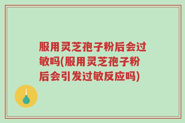 服用灵芝孢子粉后会过敏吗(服用灵芝孢子粉后会引发过敏反应吗)-第1张图片-超越