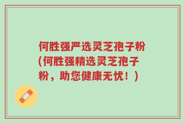 何胜强严选灵芝孢子粉(何胜强精选灵芝孢子粉,助您健康无忧!)-第1张图片-超越 何胜强严选灵芝孢子粉(何胜强精选灵芝孢子粉,助您健康无忧!)-第1张图片-超越