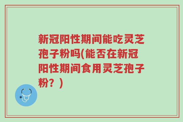 新冠阳性期间能吃灵芝孢子粉吗(能否在新冠阳性期间食用灵芝孢子粉?)-第1张图片-超越 新冠阳性期间能吃灵芝孢子粉吗(能否在新冠阳性期间食用灵芝孢子粉?)-第1张图片-超越
