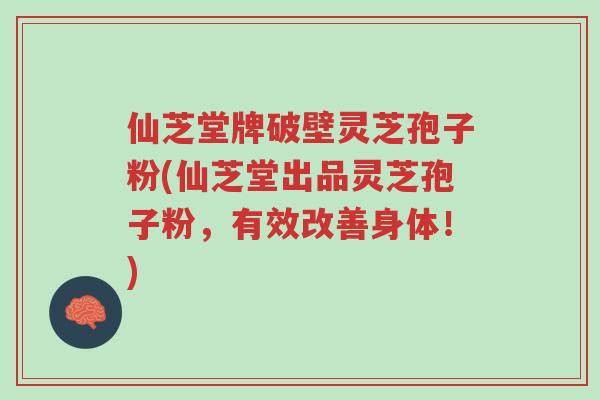 仙芝堂牌破壁灵芝孢子粉(仙芝堂出品灵芝孢子粉,有效改善身体!)-第1张图片-超越 仙芝堂牌破壁灵芝孢子粉(仙芝堂出品灵芝孢子粉,有效改善身体!)-第1张图片-超越