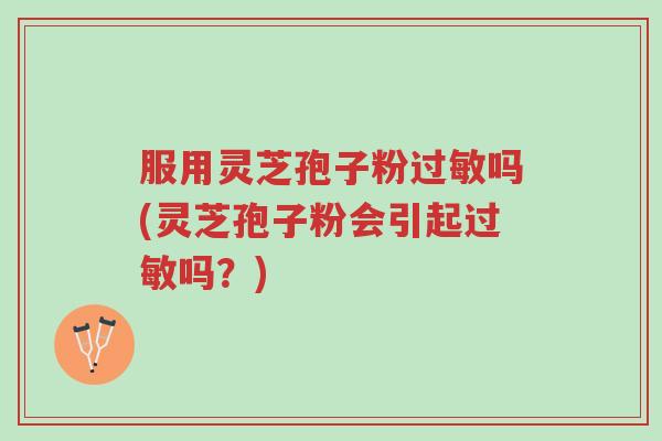 服用灵芝孢子粉过敏吗(灵芝孢子粉会引起过敏吗?)-第1张图片-超越 服用灵芝孢子粉过敏吗(灵芝孢子粉会引起过敏吗?)-第1张图片-超越
