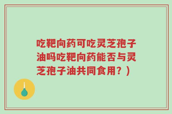 吃靶向药可吃灵芝孢子油吗吃靶向药能否与灵芝孢子油共同食用?)-第1张图片-超越 吃靶向药可吃灵芝孢子油吗吃靶向药能否与灵芝孢子油共同食用?)-第1张图片-超越