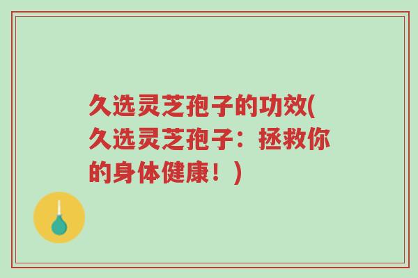 久选灵芝孢子的功效(久选灵芝孢子:拯救你的身体健康!)-第1张图片-超越 久选灵芝孢子的功效(久选灵芝孢子:拯救你的身体健康!)-第1张图片-超越