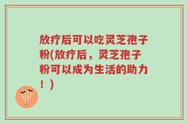 放疗后可以吃灵芝孢子粉(放疗后,灵芝孢子粉可以成为生活的助力!)-第1张图片-超越 放疗后可以吃灵芝孢子粉(放疗后,灵芝孢子粉可以成为生活的助力!)-第1张图片-超越