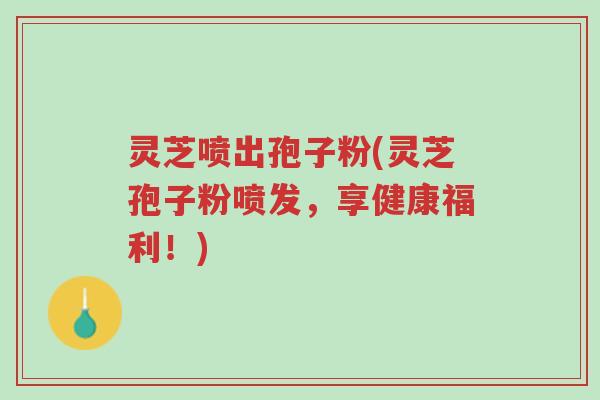 灵芝喷出孢子粉(灵芝孢子粉喷发,享健康福利!)-第1张图片-超越 灵芝喷出孢子粉(灵芝孢子粉喷发,享健康福利!)-第1张图片-超越