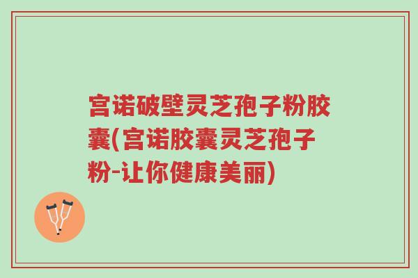 宫诺破壁灵芝孢子粉胶囊(宫诺胶囊灵芝孢子粉-让你健康美丽)-第1张图片-超越 宫诺破壁灵芝孢子粉胶囊(宫诺胶囊灵芝孢子粉-让你健康美丽)-第1张图片-超越
