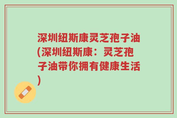 深圳纽斯康灵芝孢子油(深圳纽斯康:灵芝孢子油带你拥有健康生活)-第1张图片-超越 深圳纽斯康灵芝孢子油(深圳纽斯康:灵芝孢子油带你拥有健康生活)-第1张图片-超越