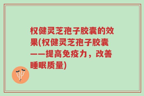 权健灵芝孢子胶囊的效果(权健灵芝孢子胶囊——提高免疫力,改善睡眠质量)-第1张图片-超越 权健灵芝孢子胶囊的效果(权健灵芝孢子胶囊——提高免疫力,改善睡眠质量)-第1张图片-超越
