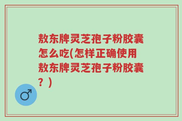 敖东牌灵芝孢子粉胶囊怎么吃(怎样正确使用敖东牌灵芝孢子粉胶囊?)-第1张图片-超越 敖东牌灵芝孢子粉胶囊怎么吃(怎样正确使用敖东牌灵芝孢子粉胶囊?)-第1张图片-超越