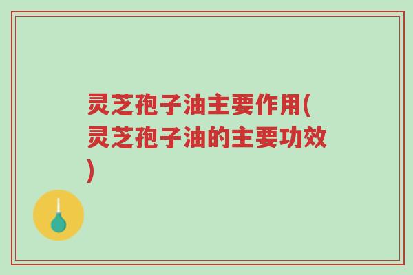 灵芝孢子油主要作用(灵芝孢子油的主要功效)-第1张图片-超越
