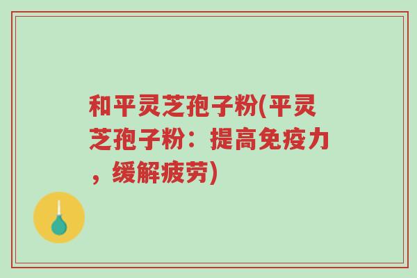 和平灵芝孢子粉(平灵芝孢子粉:提高免疫力,缓解疲劳)-第1张图片-超越 和平灵芝孢子粉(平灵芝孢子粉:提高免疫力,缓解疲劳)-第1张图片-超越