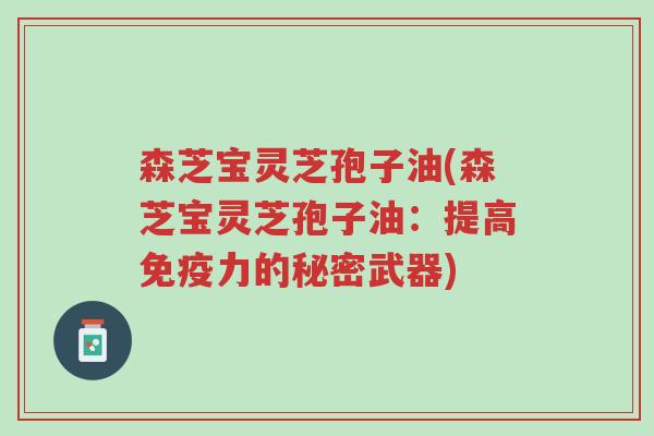 森芝宝灵芝孢子油(森芝宝灵芝孢子油：提高免疫力的秘密武器)-第1张图片-超越