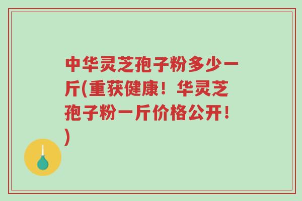 中华灵芝孢子粉多少一斤(重获健康!华灵芝孢子粉一斤价格公开!)-第1张图片-超越 中华灵芝孢子粉多少一斤(重获健康!华灵芝孢子粉一斤价格公开!)-第1张图片-超越