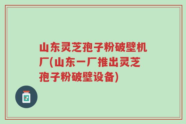 山东灵芝孢子粉破壁机厂(山东一厂推出灵芝孢子粉破壁设备)-第1张图片-超越