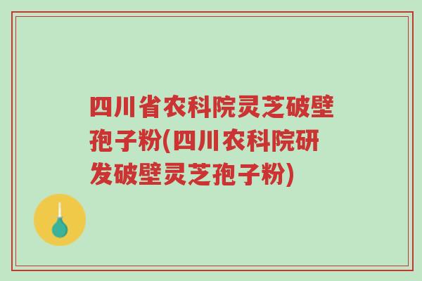 四川省农科院灵芝破壁孢子粉(四川农科院研发破壁灵芝孢子粉)-第1张图片-超越 四川省农科院灵芝破壁孢子粉(四川农科院研发破壁灵芝孢子粉)-第1张图片-超越