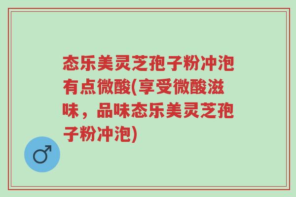态乐美灵芝孢子粉冲泡有点微酸(享受微酸滋味,品味态乐美灵芝孢子粉冲泡)-第1张图片-超越 态乐美灵芝孢子粉冲泡有点微酸(享受微酸滋味,品味态乐美灵芝孢子粉冲泡)-第1张图片-超越