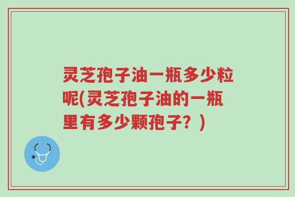 灵芝孢子油一瓶多少粒呢(灵芝孢子油的一瓶里有多少颗孢子？)-第1张图片-超越