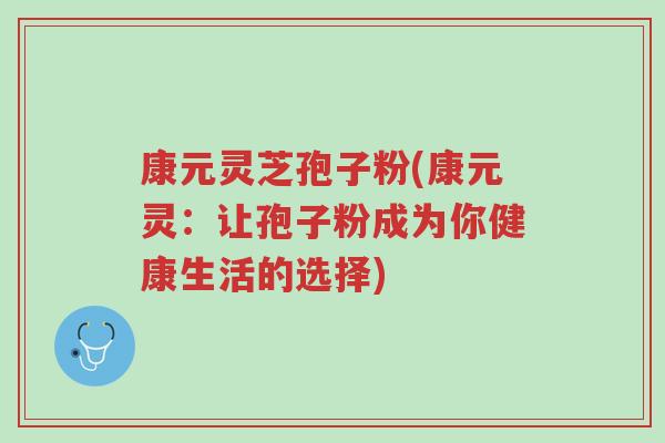 康元灵芝孢子粉(康元灵：让孢子粉成为你健康生活的选择)-第1张图片-超越