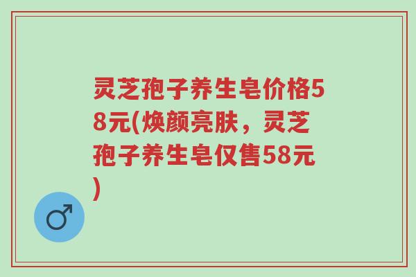 灵芝孢子养生皂价格58元(焕颜亮肤,灵芝孢子养生皂仅售58元)-第1张图片-超越 灵芝孢子养生皂价格58元(焕颜亮肤,灵芝孢子养生皂仅售58元)-第1张图片-超越