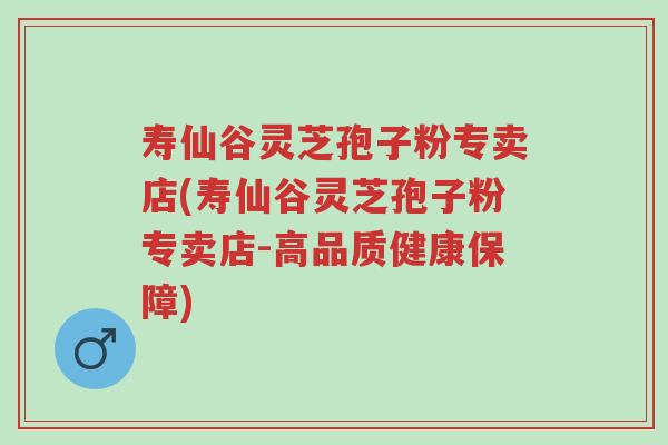 寿仙谷灵芝孢子粉专卖店(寿仙谷灵芝孢子粉专卖店-高品质健康保障)-第1张图片-超越