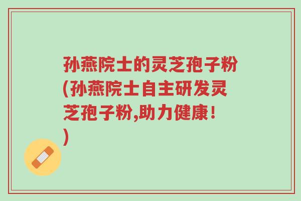 孙燕院士的灵芝孢子粉(孙燕院士自主研发灵芝孢子粉,助力健康！)-第1张图片-超越