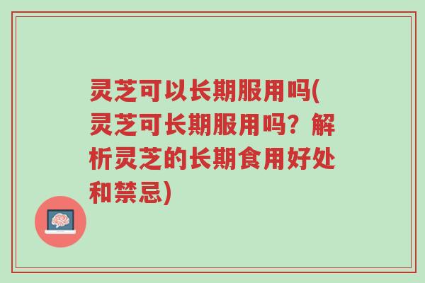 灵芝可以长期服用吗(灵芝可长期服用吗?解析灵芝的长期食用好处和禁忌)-第1张图片-超越 灵芝可以长期服用吗(灵芝可长期服用吗?解析灵芝的长期食用好处和禁忌)-第1张图片-超越