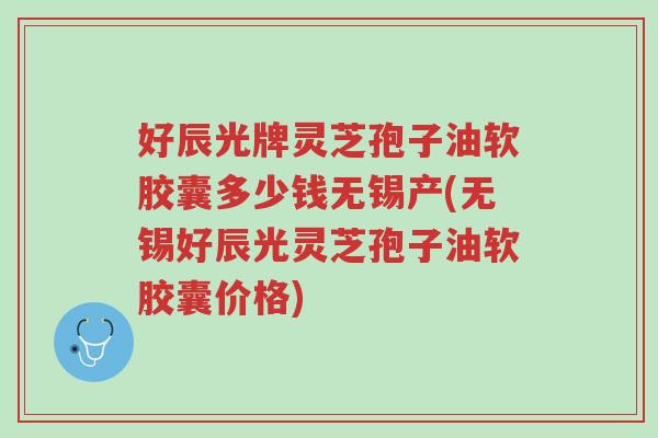 好辰光牌灵芝孢子油软胶囊多少钱无锡产(无锡好辰光灵芝孢子油软胶囊价格)-第1张图片-超越 好辰光牌灵芝孢子油软胶囊多少钱无锡产(无锡好辰光灵芝孢子油软胶囊价格)-第1张图片-超越