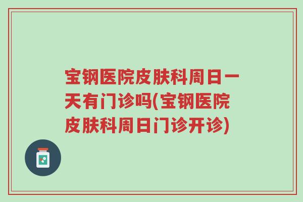 宝钢医院皮肤科周日一天有门诊吗(宝钢医院皮肤科周日门诊开诊)-第1张图片-超越 宝钢医院皮肤科周日一天有门诊吗(宝钢医院皮肤科周日门诊开诊)-第1张图片-超越