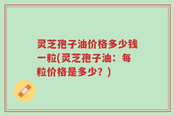灵芝孢子油价格多少钱一粒(灵芝孢子油:每粒价格是多少?)-第1张图片-超越 灵芝孢子油价格多少钱一粒(灵芝孢子油:每粒价格是多少?)-第1张图片-超越