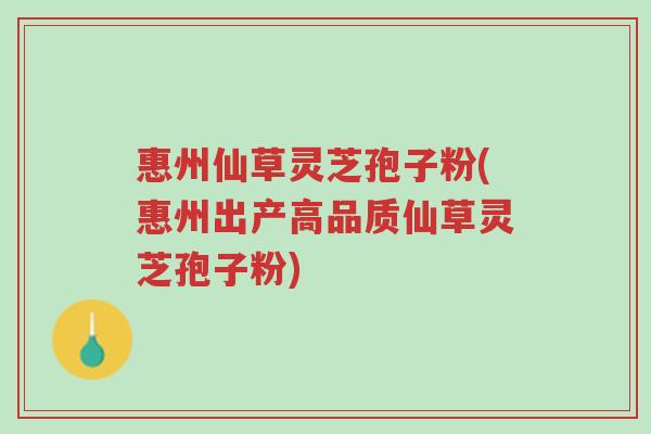 惠州仙草灵芝孢子粉(惠州出产高品质仙草灵芝孢子粉)-第1张图片-超越 惠州仙草灵芝孢子粉(惠州出产高品质仙草灵芝孢子粉)-第1张图片-超越