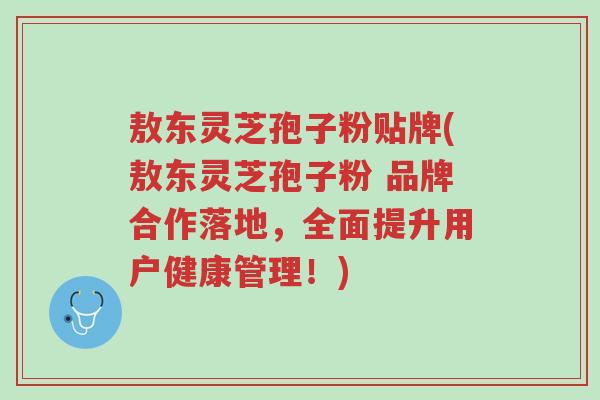 敖东灵芝孢子粉贴牌(敖东灵芝孢子粉 品牌合作落地,全面提升用户健康管理!)-第1张图片-超越 敖东灵芝孢子粉贴牌(敖东灵芝孢子粉 品牌合作落地,全面提升用户健康管理!)-第1张图片-超越
