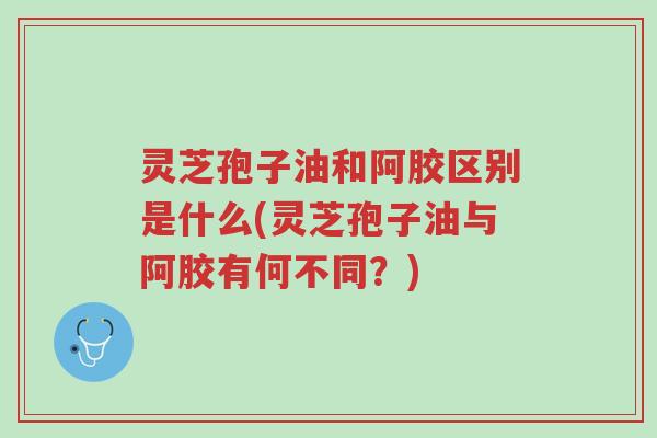 灵芝孢子油和阿胶区别是什么(灵芝孢子油与阿胶有何不同？)-第1张图片-超越