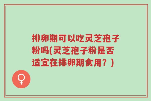 排卵期可以吃灵芝孢子粉吗(灵芝孢子粉是否适宜在排卵期食用?)-第1张图片-超越 排卵期可以吃灵芝孢子粉吗(灵芝孢子粉是否适宜在排卵期食用?)-第1张图片-超越