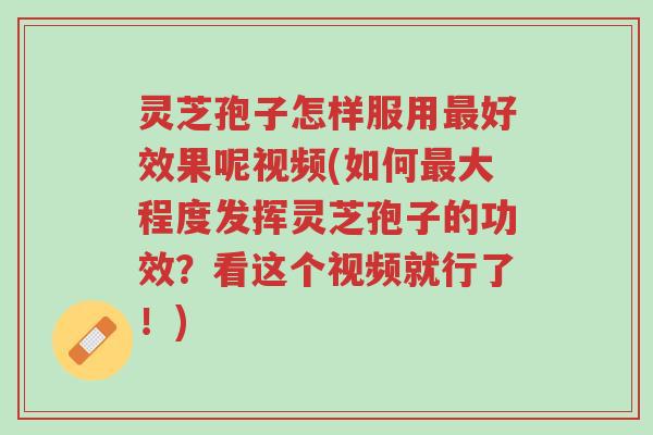 灵芝孢子怎样服用最好效果呢视频(如何最大程度发挥灵芝孢子的功效?看这个视频就行了!)-第1张图片-超越 灵芝孢子怎样服用最好效果呢视频(如何最大程度发挥灵芝孢子的功效?看这个视频就行了!)-第1张图片-超越