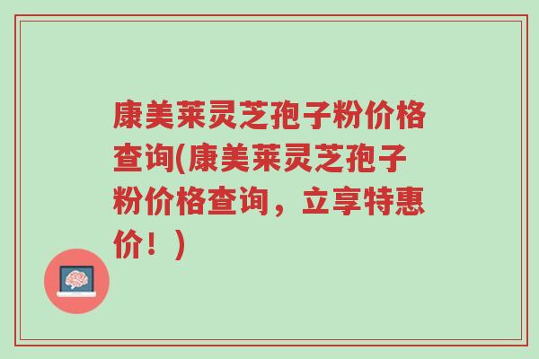 康美莱灵芝孢子粉价格查询(康美莱灵芝孢子粉价格查询,立享特惠价!)-第1张图片-超越 康美莱灵芝孢子粉价格查询(康美莱灵芝孢子粉价格查询,立享特惠价!)-第1张图片-超越