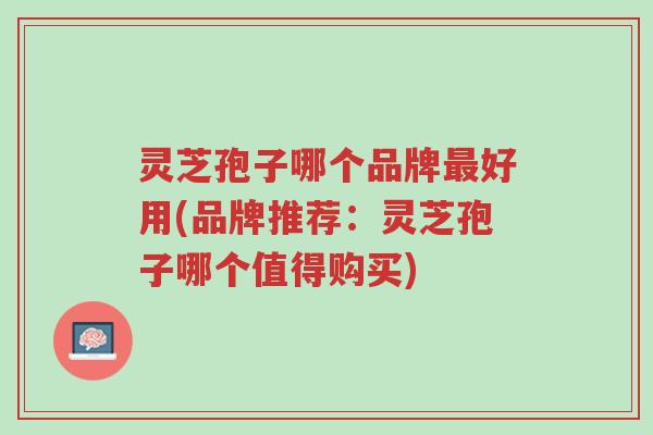 灵芝孢子哪个品牌最好用(品牌推荐:灵芝孢子哪个值得购买)-第1张图片-超越 灵芝孢子哪个品牌最好用(品牌推荐:灵芝孢子哪个值得购买)-第1张图片-超越