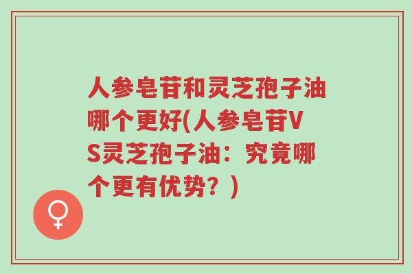 人参皂苷和灵芝孢子油哪个更好(人参皂苷VS灵芝孢子油:究竟哪个更有优势?)-第1张图片-超越 人参皂苷和灵芝孢子油哪个更好(人参皂苷VS灵芝孢子油:究竟哪个更有优势?)-第1张图片-超越