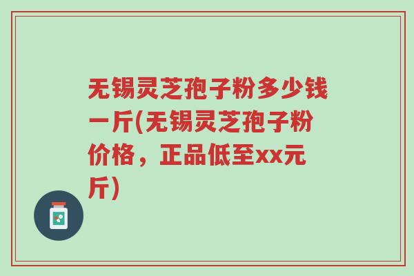 无锡灵芝孢子粉多少钱一斤(无锡灵芝孢子粉价格，正品低至xx元斤)-第1张图片-超越