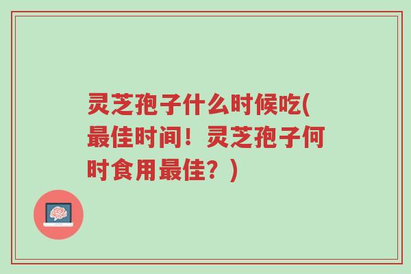 灵芝孢子什么时候吃(最佳时间!灵芝孢子何时食用最佳?)-第1张图片-超越 灵芝孢子什么时候吃(最佳时间!灵芝孢子何时食用最佳?)-第1张图片-超越