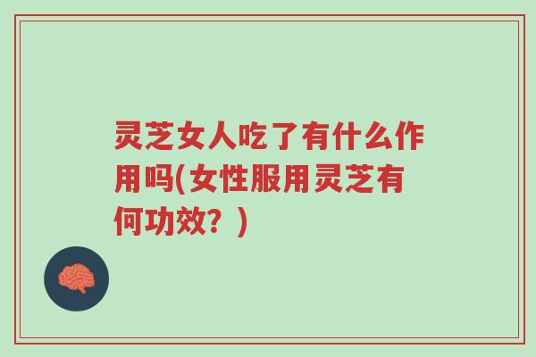 灵芝女人吃了有什么作用吗(女性服用灵芝有何功效？)-第1张图片-超越