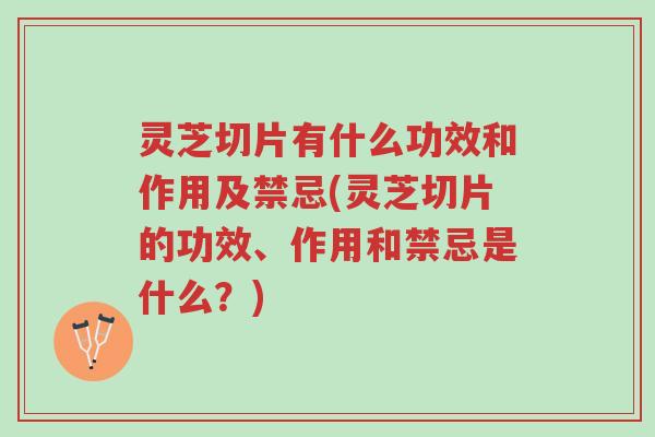 灵芝切片有什么功效和作用及禁忌(灵芝切片的功效、作用和禁忌是什么？)-第1张图片-超越