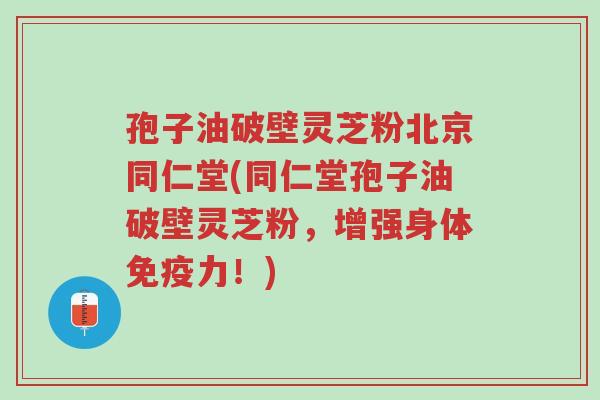 孢子油破壁灵芝粉北京同仁堂(同仁堂孢子油破壁灵芝粉,增强身体免疫力!)-第1张图片-超越 孢子油破壁灵芝粉北京同仁堂(同仁堂孢子油破壁灵芝粉,增强身体免疫力!)-第1张图片-超越