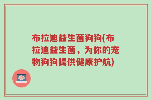 布拉迪益生菌狗狗(布拉迪益生菌,为你的宠物狗狗提供健康护航)-第1张图片-超越 布拉迪益生菌狗狗(布拉迪益生菌,为你的宠物狗狗提供健康护航)-第1张图片-超越