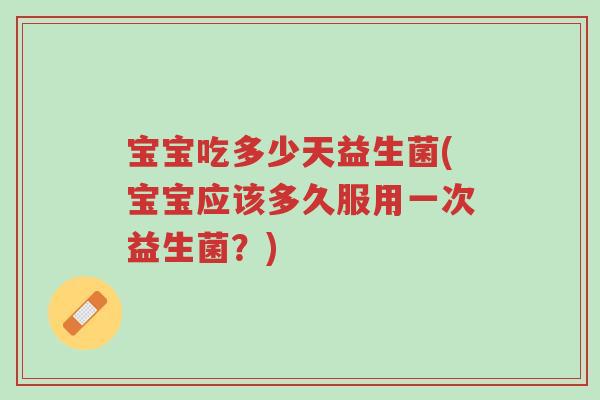 宝宝吃多少天益生菌(宝宝应该多久服用一次益生菌?)-第1张图片-超越 宝宝吃多少天益生菌(宝宝应该多久服用一次益生菌?)-第1张图片-超越